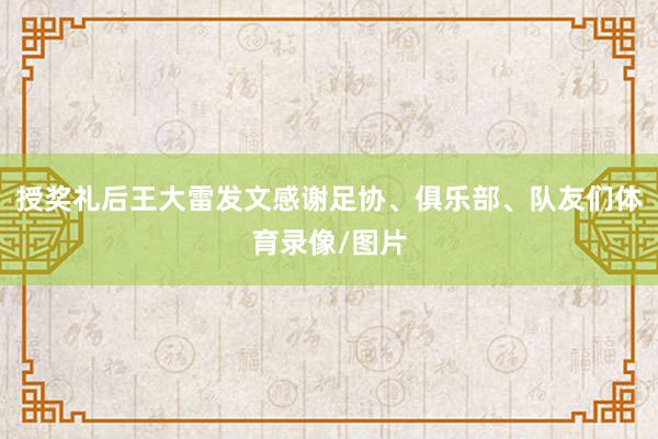授奖礼后王大雷发文感谢足协、俱乐部、队友们体育录像/图片
