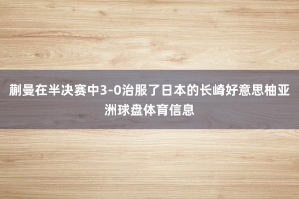 蒯曼在半决赛中3-0治服了日本的长崎好意思柚亚洲球盘体育信息