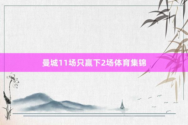 曼城11场只赢下2场体育集锦