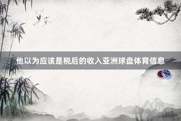 他以为应该是税后的收入亚洲球盘体育信息