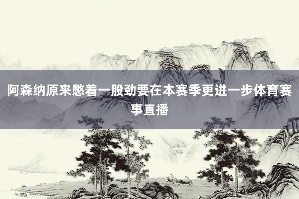 阿森纳原来憋着一股劲要在本赛季更进一步体育赛事直播