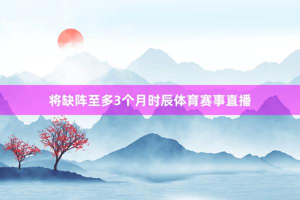 将缺阵至多3个月时辰体育赛事直播