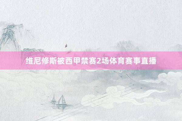维尼修斯被西甲禁赛2场体育赛事直播