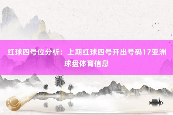 红球四号位分析：上期红球四号开出号码17亚洲球盘体育信息
