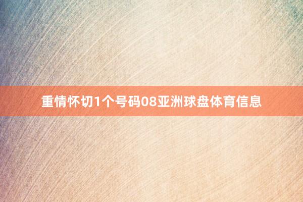 重情怀切1个号码08亚洲球盘体育信息