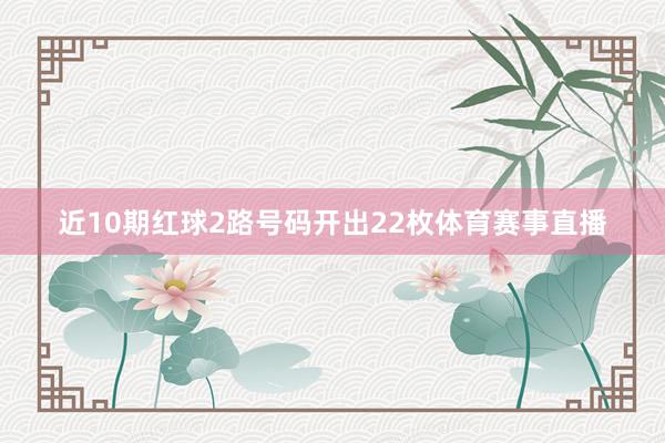 近10期红球2路号码开出22枚体育赛事直播