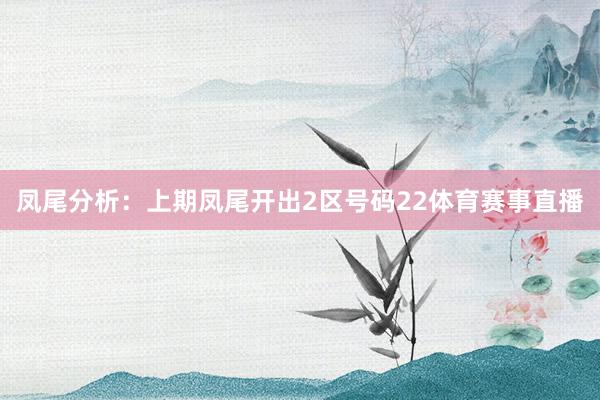 凤尾分析：上期凤尾开出2区号码22体育赛事直播