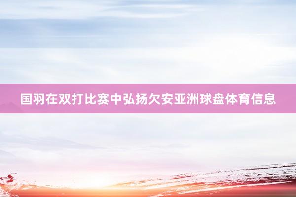 国羽在双打比赛中弘扬欠安亚洲球盘体育信息