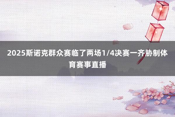 2025斯诺克群众赛临了两场1/4决赛一齐胁制体育赛事直播