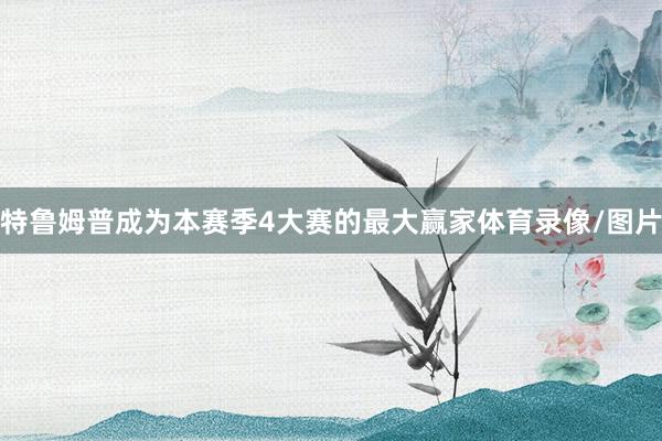 特鲁姆普成为本赛季4大赛的最大赢家体育录像/图片