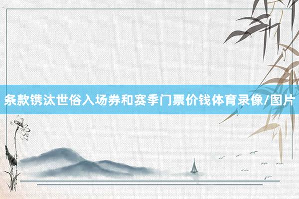 条款镌汰世俗入场券和赛季门票价钱体育录像/图片