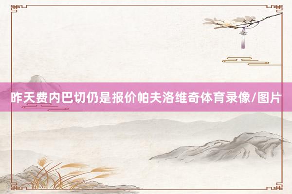 昨天费内巴切仍是报价帕夫洛维奇体育录像/图片