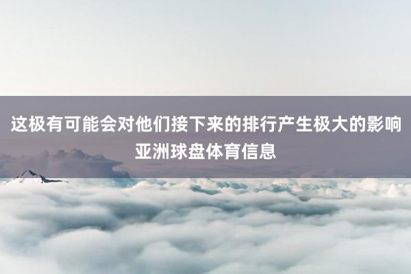 这极有可能会对他们接下来的排行产生极大的影响亚洲球盘体育信息