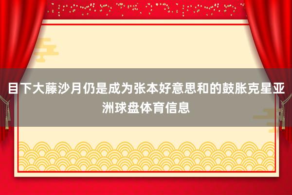 目下大藤沙月仍是成为张本好意思和的鼓胀克星亚洲球盘体育信息
