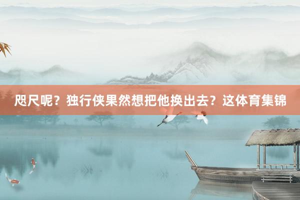 咫尺呢？独行侠果然想把他换出去？这体育集锦