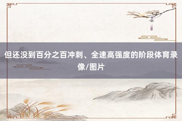 但还没到百分之百冲刺、全速高强度的阶段体育录像/图片