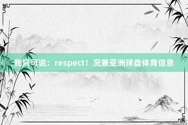 我只可说：respect！况兼亚洲球盘体育信息