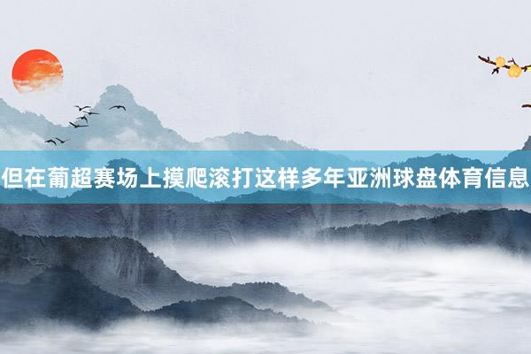 但在葡超赛场上摸爬滚打这样多年亚洲球盘体育信息