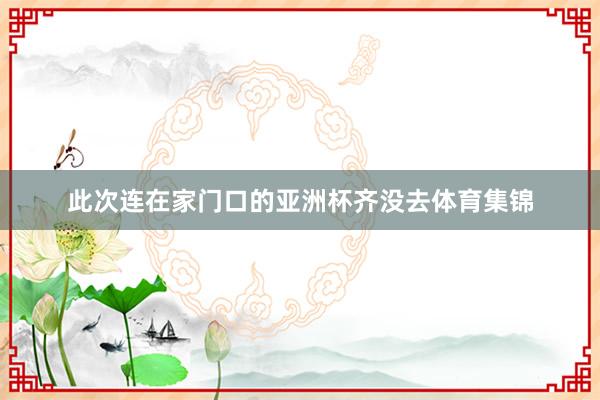 此次连在家门口的亚洲杯齐没去体育集锦