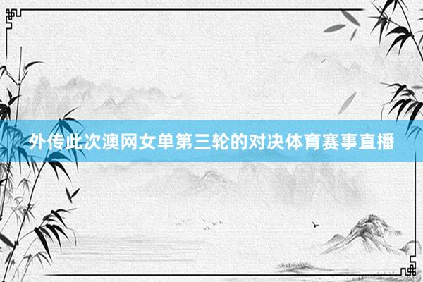 外传此次澳网女单第三轮的对决体育赛事直播