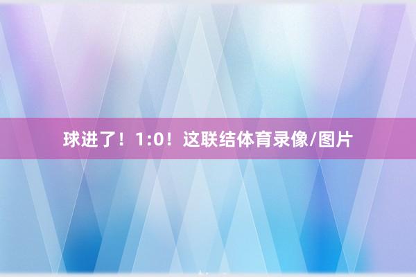 球进了！1:0！这联结体育录像/图片