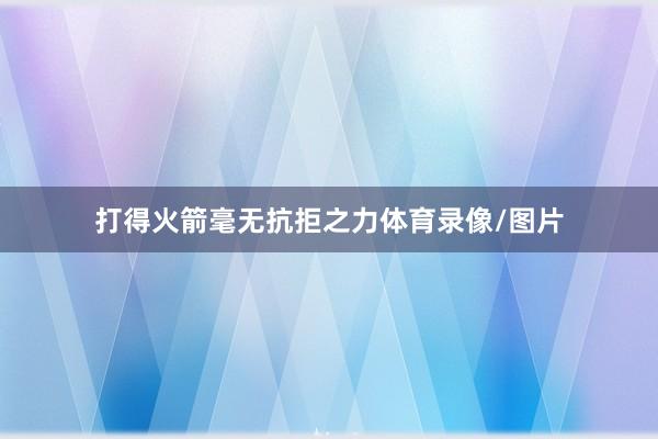 打得火箭毫无抗拒之力体育录像/图片