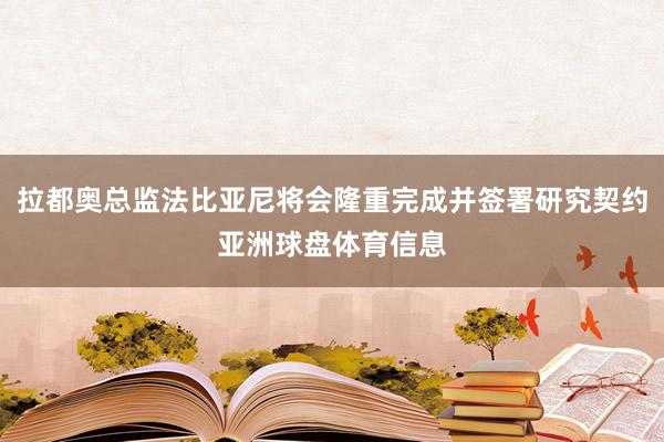 拉都奥总监法比亚尼将会隆重完成并签署研究契约亚洲球盘体育信息