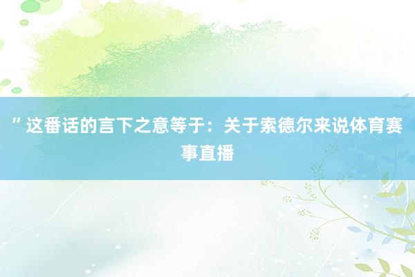 ”这番话的言下之意等于：关于索德尔来说体育赛事直播
