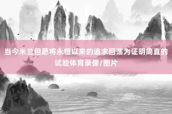 当今米兰但愿将永恒以来的追求回荡为证明简直的试验体育录像/图片