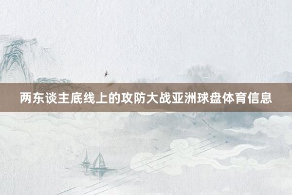 两东谈主底线上的攻防大战亚洲球盘体育信息
