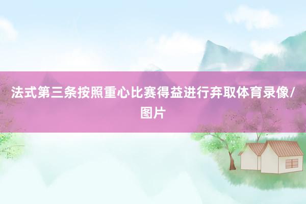 法式第三条按照重心比赛得益进行弃取体育录像/图片
