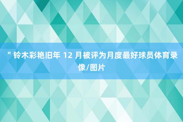 ＂铃木彩艳旧年 12 月被评为月度最好球员体育录像/图片