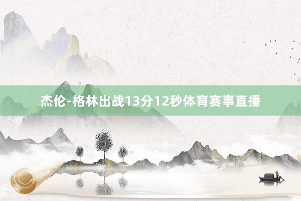 杰伦-格林出战13分12秒体育赛事直播