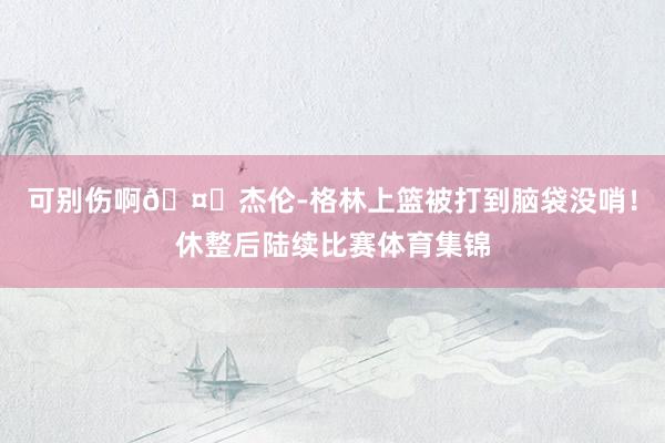 可别伤啊🤕杰伦-格林上篮被打到脑袋没哨！休整后陆续比赛体育集锦