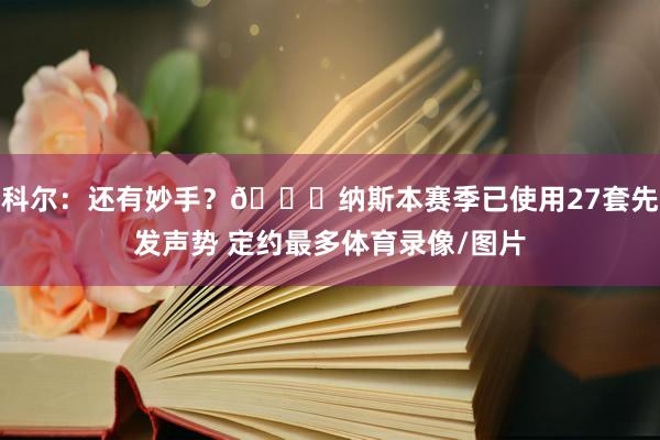 科尔：还有妙手？😂纳斯本赛季已使用27套先发声势 定约最多体育录像/图片