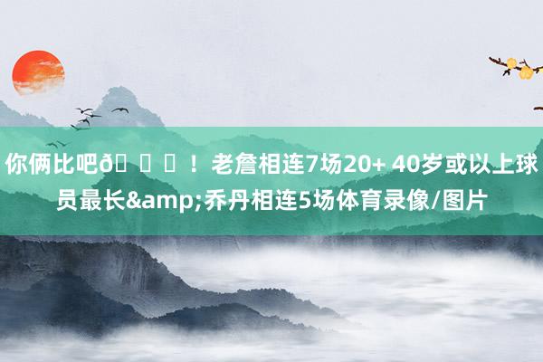 你俩比吧😂！老詹相连7场20+ 40岁或以上球员最长&乔丹相连5场体育录像/图片