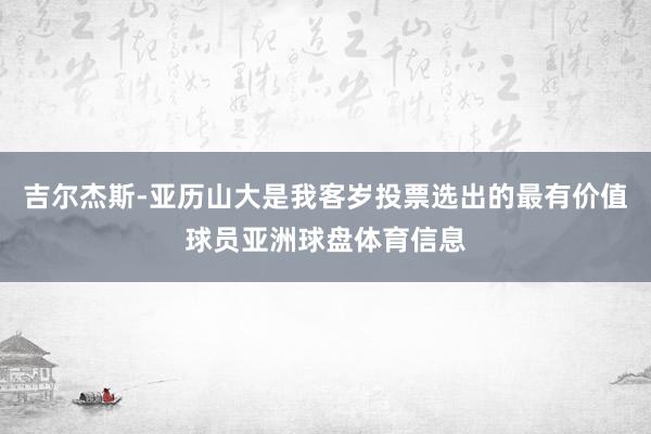 吉尔杰斯-亚历山大是我客岁投票选出的最有价值球员亚洲球盘体育信息