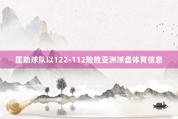 匡助球队以122-112险胜亚洲球盘体育信息