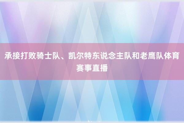承接打败骑士队、凯尔特东说念主队和老鹰队体育赛事直播