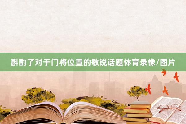 斟酌了对于门将位置的敏锐话题体育录像/图片