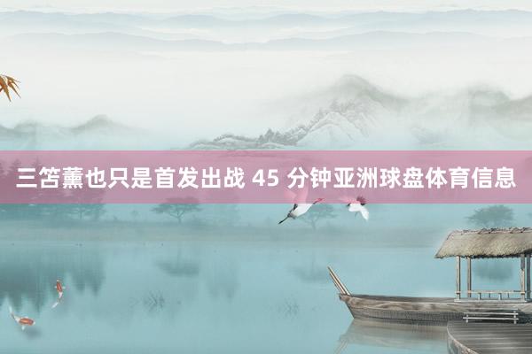 三笘薰也只是首发出战 45 分钟亚洲球盘体育信息