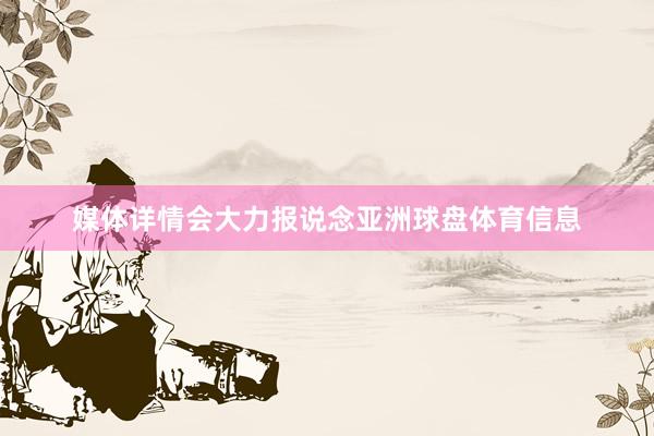 媒体详情会大力报说念亚洲球盘体育信息