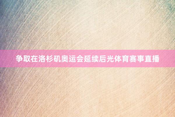 争取在洛杉矶奥运会延续后光体育赛事直播