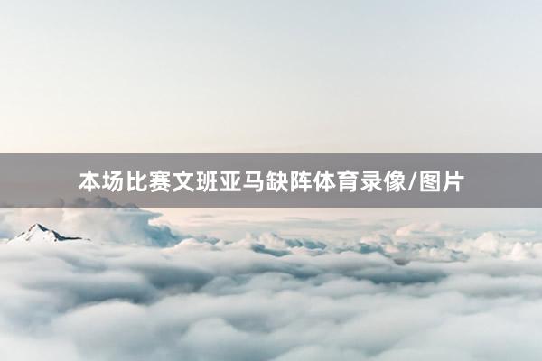 本场比赛文班亚马缺阵体育录像/图片