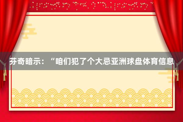 芬奇暗示：“咱们犯了个大忌亚洲球盘体育信息