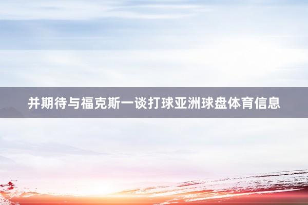并期待与福克斯一谈打球亚洲球盘体育信息