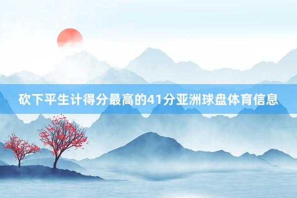 砍下平生计得分最高的41分亚洲球盘体育信息