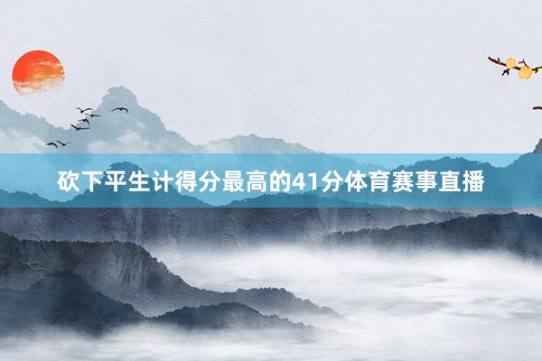 砍下平生计得分最高的41分体育赛事直播