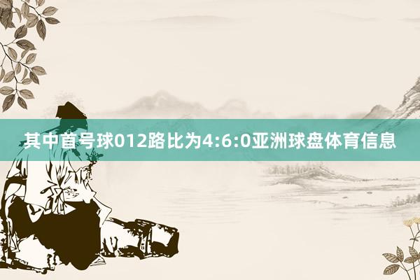 其中首号球012路比为4:6:0亚洲球盘体育信息