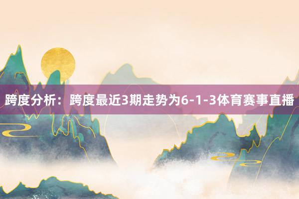 跨度分析：跨度最近3期走势为6-1-3体育赛事直播